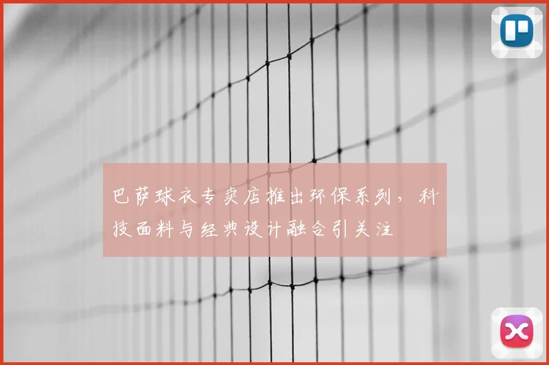 巴萨球衣专卖店推出环保系列,科技面料与经典设计融合引关注